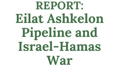 REPORT: Eilat Ashkelon Pipeline and Israel-Hamas War